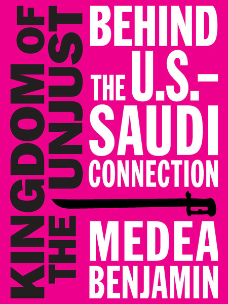 Kingdom of the Unjust: Behind the U.S. — Saudi Connection by Medea Benjamin - CODEPINK